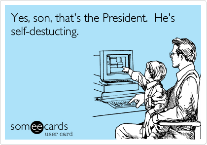 Yes, son, that's the President.  He's self-destucting.