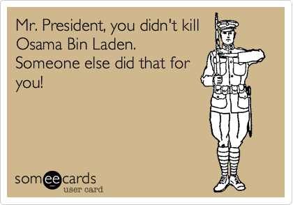 Mr. President, you didn't killOsama Bin Laden. Someone else did that foryou!