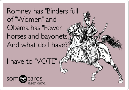 Romney has "Binders fullof "Women" andObama has "Fewerhorses and bayonets." And what do I have? I have to "VOTE"