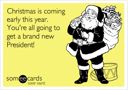 Christmas is coming early this year. You're all going to get a brand newPresident!