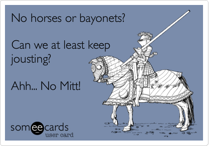 No horses or bayonets?Can we at least keepjousting?Ahh... No Mitt!