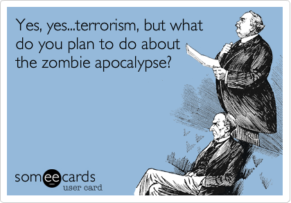 Yes, yes...terrorism, but what 
do you plan to do about
the zombie apocalypse?
