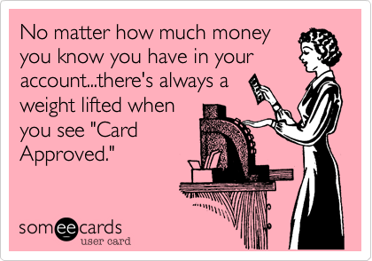 No matter how much money
you know you have in your
account...there's always a
weight lifted when
you see "Card
Approved."