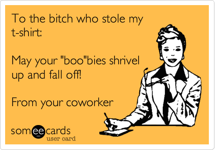 To the bitch who stole myt-shirt:May your "boo"bies shrivelup and fall off!From your coworker