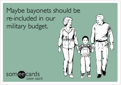 Maybe bayonets should be re-included in ourmilitary budget. 