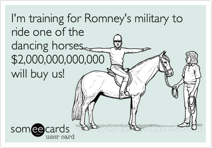 I'm training for Romney's military to ride one of the dancing horses$2,000,000,000,000will buy us!