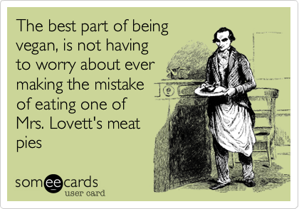The best part of being
vegan, is not having 
to worry about ever
making the mistake
of eating one of 
Mrs. Lovett's meat
pies 