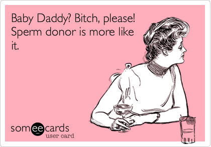 Baby Daddy? Bitch, please!
Sperm donor is more like
it.