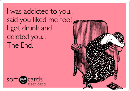 I was addicted to you.. 
said you liked me too!
I got drunk and
deleted you...
The End. 