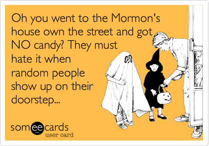 Oh you went to the Mormon's house own the street and got
NO candy? They must
hate it when
random people
show up on their
doorstep... 