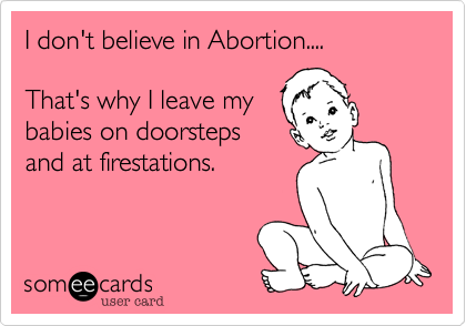 I don't believe in Abortion....

That's why I leave my
babies on doorsteps
and at firestations.