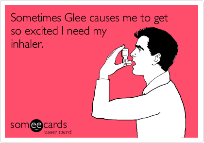 Sometimes Glee causes me to get so excited I need my
inhaler.