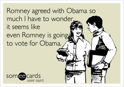 Romney agreed with Obama so much I have to wonder,
it seems like
even Romney is going
to vote for Obama.