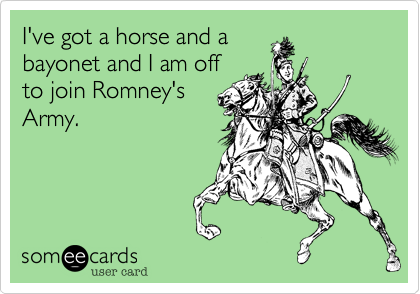 I've got a horse and a
bayonet and I am off
to join Romney's
Army.