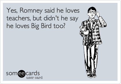 Yes, Romney said he loves
teachers, but didn't he say
he loves Big Bird too?