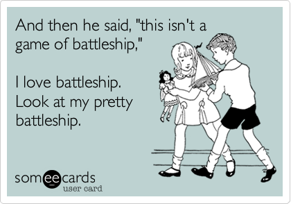 And then he said, "this isn't a
game of battleship,"

I love battleship. 
Look at my pretty
battleship.
