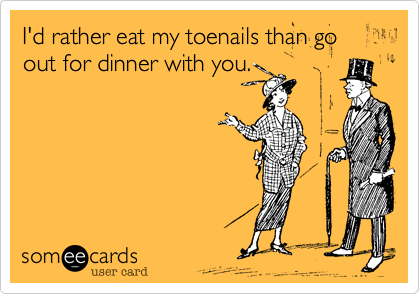 I'd rather eat my toenails than go out for dinner with you. 