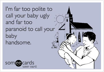 I'm far too polite to
call your baby ugly  
and far too
paranoid to call your 
baby
handsome. 