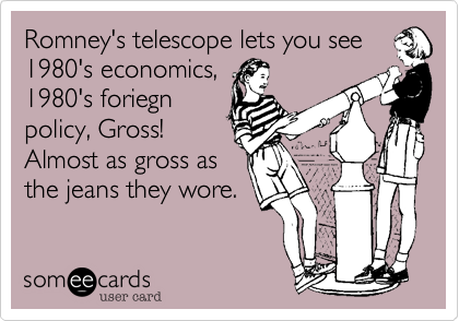 Romney's telescope lets you see
1980's economics,
1980's foriegn
policy, Gross!
Almost as gross as
the jeans they wore.