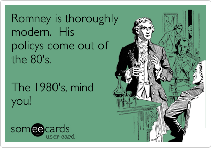 Romney is thoroughly 
modern.  His
policys come out of
the 80's.

The 1980's, mind
you!