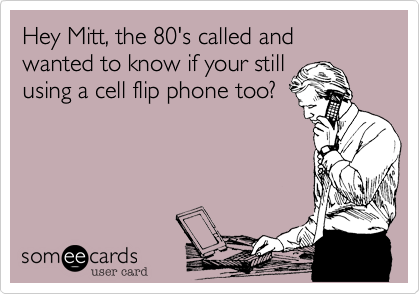 Hey Mitt, the 80's called and wanted to know if your still
using a cell flip phone too?  