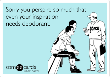 Sorry you perspire so much that
even your inspiration
needs deodorant.