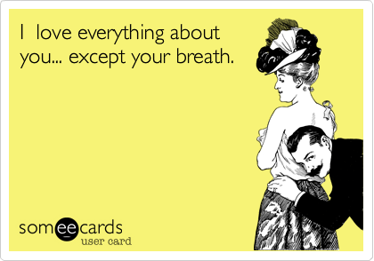 I  love everything about
you... except your breath.