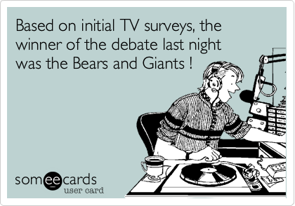 Based on initial TV surveys, the winner of the debate last night 
was the Bears and Giants !