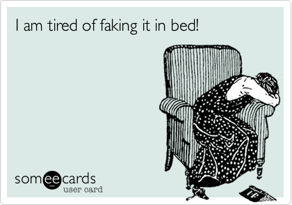 I am tired of faking it in bed!