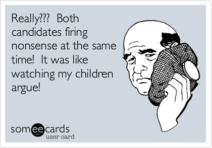 Really???  Both
candidates firing 
nonsense at the same
time!  It was like
watching my children
argue!