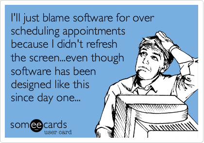 I'll just blame software for over scheduling appointments
because I didn't refresh
the screen...even though
software has been
designed like this
since day one...