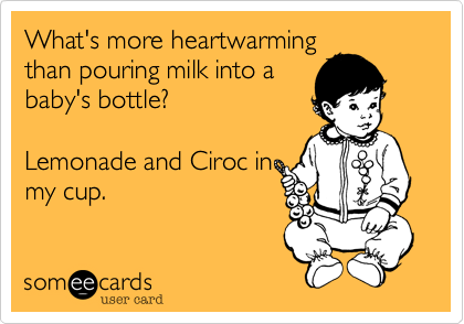 What's more heartwarming
than pouring milk into a
baby's bottle?  

Lemonade and Ciroc in
my cup.