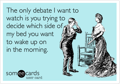 The only debate I want to
watch is you trying to
decide which side of
my bed you want
to wake up on
in the morning.