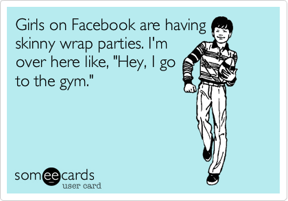 Girls on Facebook are having
skinny wrap parties. I'm
over here like, "Hey, I go
to the gym."