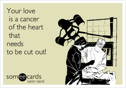 Your love
 is a cancer
 of the heart
 that
needs
to be cut out!
