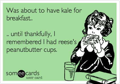 Was about to have kale for
breakfast..

.. until thankfully, I
remembered I had reese's peanutbutter cups.