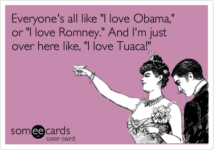Everyone's all like "I love Obama," or "I love Romney." And I'm just over here like, "I love Tuaca!"