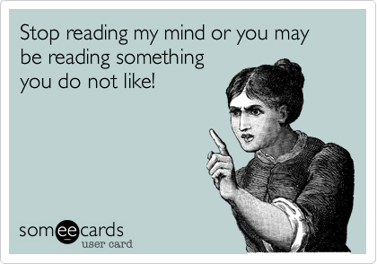 Stop reading my mind or you may be reading something
you do not like!