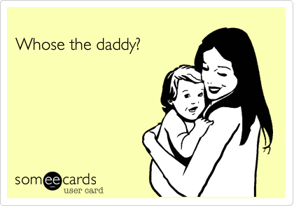 
Whose the daddy?