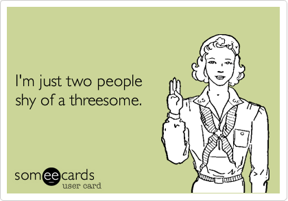 


I'm just two people shy of a threesome.