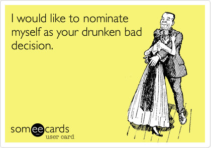 I would like to nominate
myself as your drunken bad
decision.