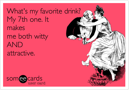 What's my favorite drink?
My 7th one. It
makes
me both witty
AND
attractive.