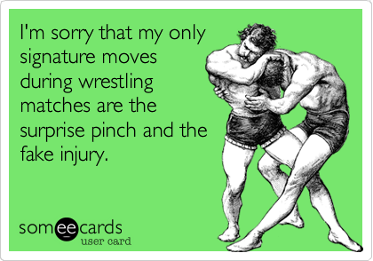 I'm sorry that my only
signature moves
during wrestling
matches are the
surprise pinch and the
fake injury.