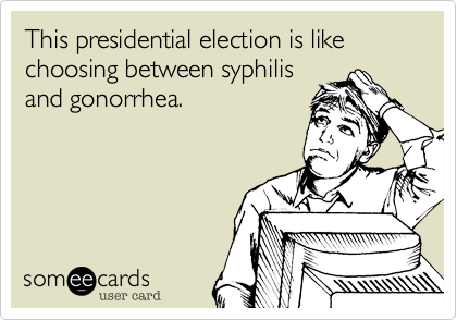 This presidential election is like choosing between syphilis
and gonorrhea.