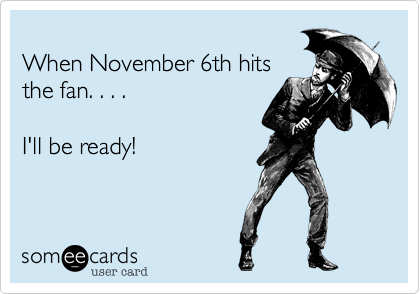
When November 6th hits
the fan. . . . 

I'll be ready!