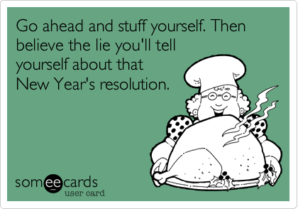 Go ahead and stuff yourself. Then believe the lie you'll tell
yourself about that
New Year's resolution.