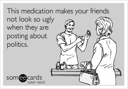 This medication makes your friends not look so ugly
when they are
posting about
politics.