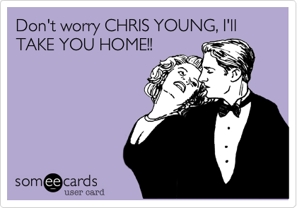 Don't worry CHRIS YOUNG, I'll TAKE YOU HOME!!