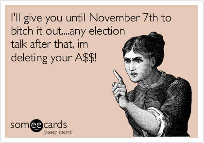 I'll give you until November 7th to bitch it out....any election
talk after that, im
deleting your A$$!