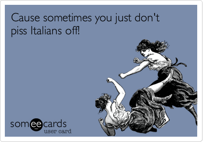 Cause sometimes you just don't piss Italians off!  